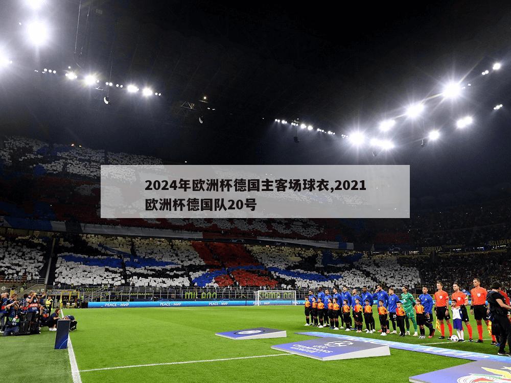 2024年欧洲杯德国主客场球衣,2021欧洲杯德国队20号