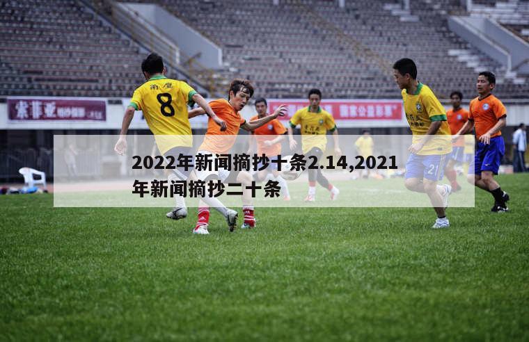 2022年新闻摘抄十条2.14,2021年新闻摘抄二十条