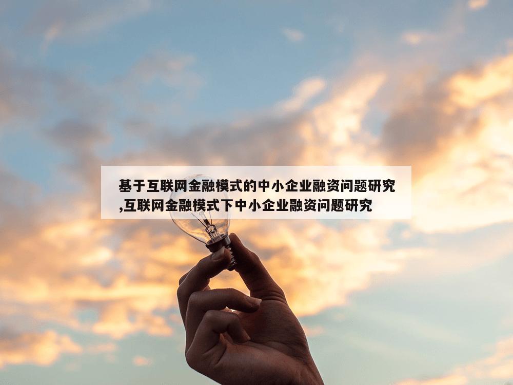 基于互联网金融模式的中小企业融资问题研究,互联网金融模式下中小企业融资问题研究