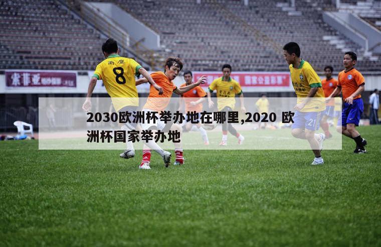 2030欧洲杯举办地在哪里,2020 欧洲杯国家举办地