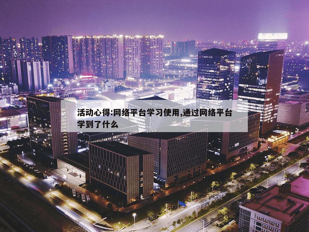 活动心得:网络平台学习使用,通过网络平台学到了什么