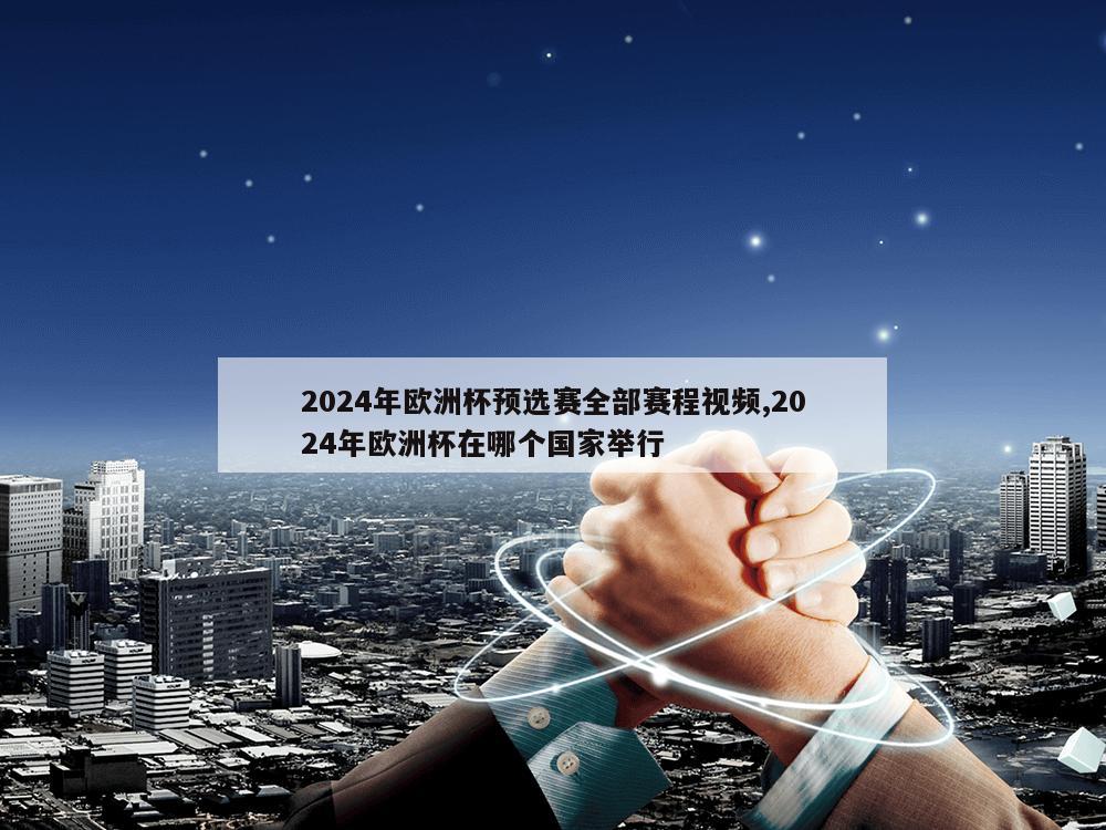 2024年欧洲杯预选赛全部赛程视频,2024年欧洲杯在哪个国家举行