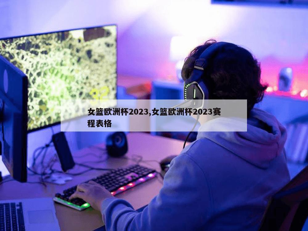 女篮欧洲杯2023,女篮欧洲杯2023赛程表格