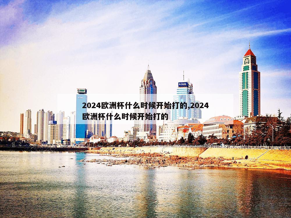 2024欧洲杯什么时候开始打的,2024欧洲杯什么时候开始打的