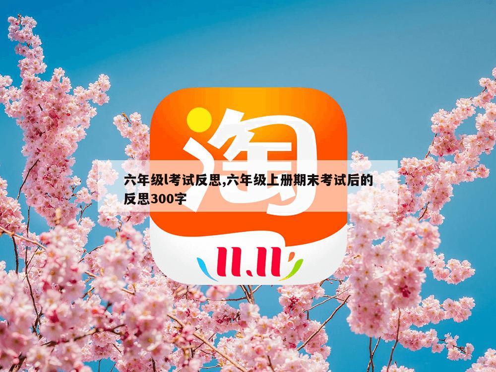 六年级l考试反思,六年级上册期末考试后的反思300字