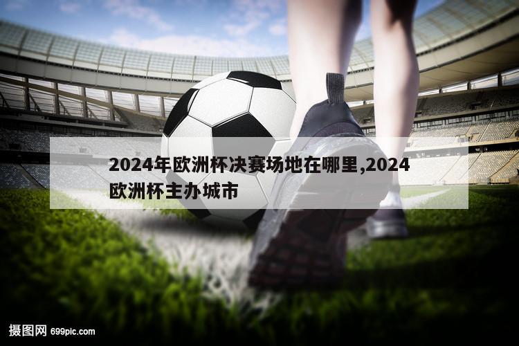 2024年欧洲杯决赛场地在哪里,2024欧洲杯主办城市