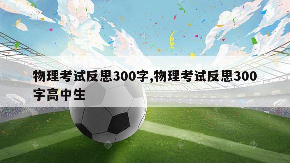 物理考试反思300字,物理考试反思300字高中生