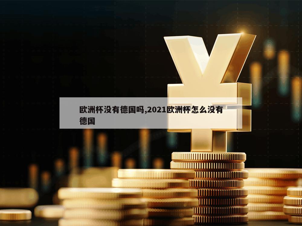 欧洲杯没有德国吗,2021欧洲杯怎么没有德国