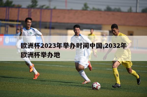 欧洲杯2023年举办时间中国,2032年欧洲杯举办地