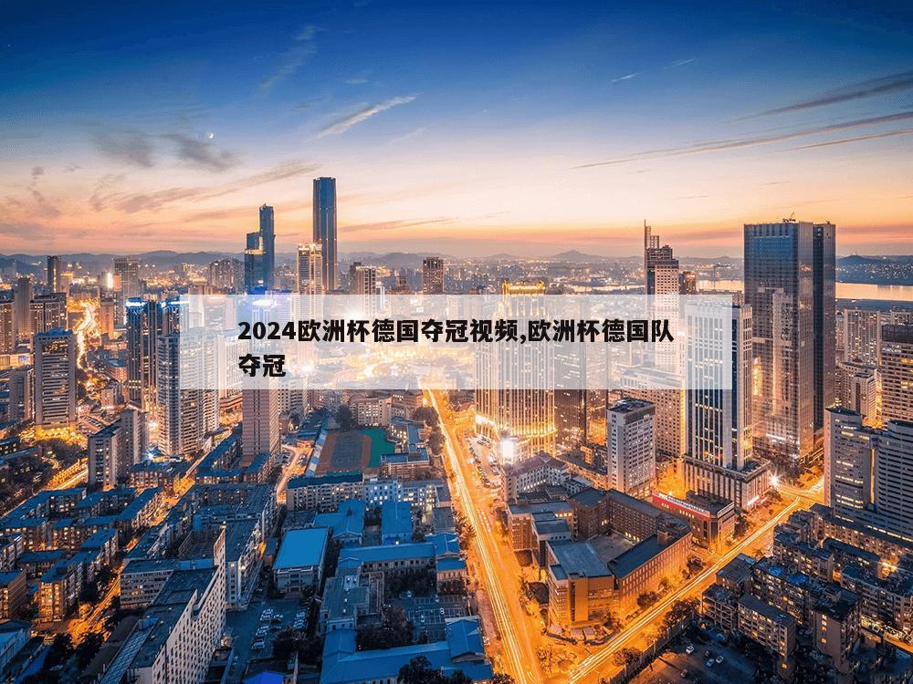 2024欧洲杯德国夺冠视频,欧洲杯德国队夺冠