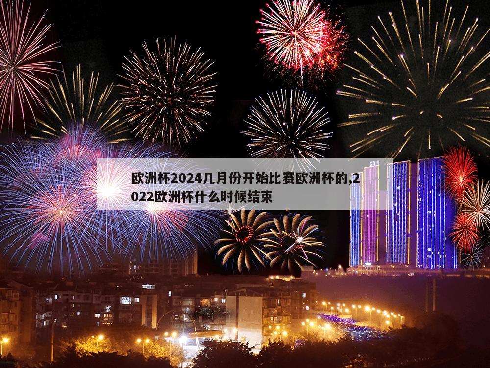 欧洲杯2024几月份开始比赛欧洲杯的,2022欧洲杯什么时候结束