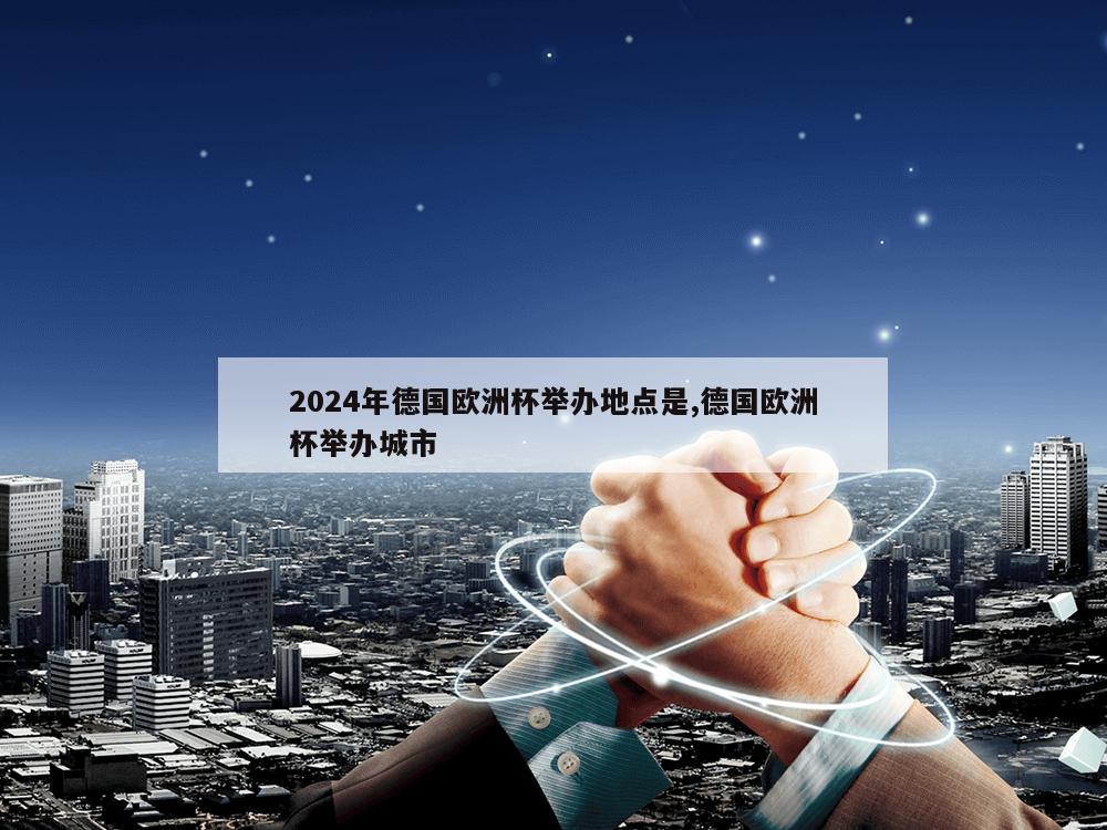 2024年德国欧洲杯举办地点是,德国欧洲杯举办城市