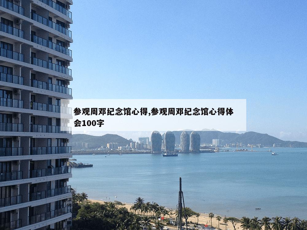 参观周邓纪念馆心得,参观周邓纪念馆心得体会100字